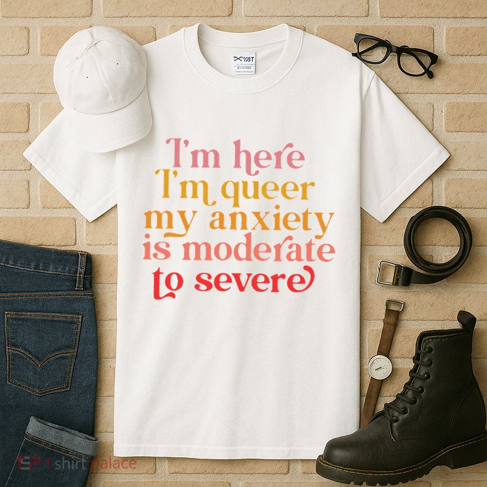 I'm Here I'm Queer My Anxiety Is Moderate To Severe LGBT Tall T-Shirt