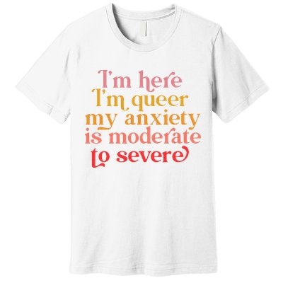I'm Here I'm Queer My Anxiety Is Moderate To Severe LGBT Premium T-Shirt