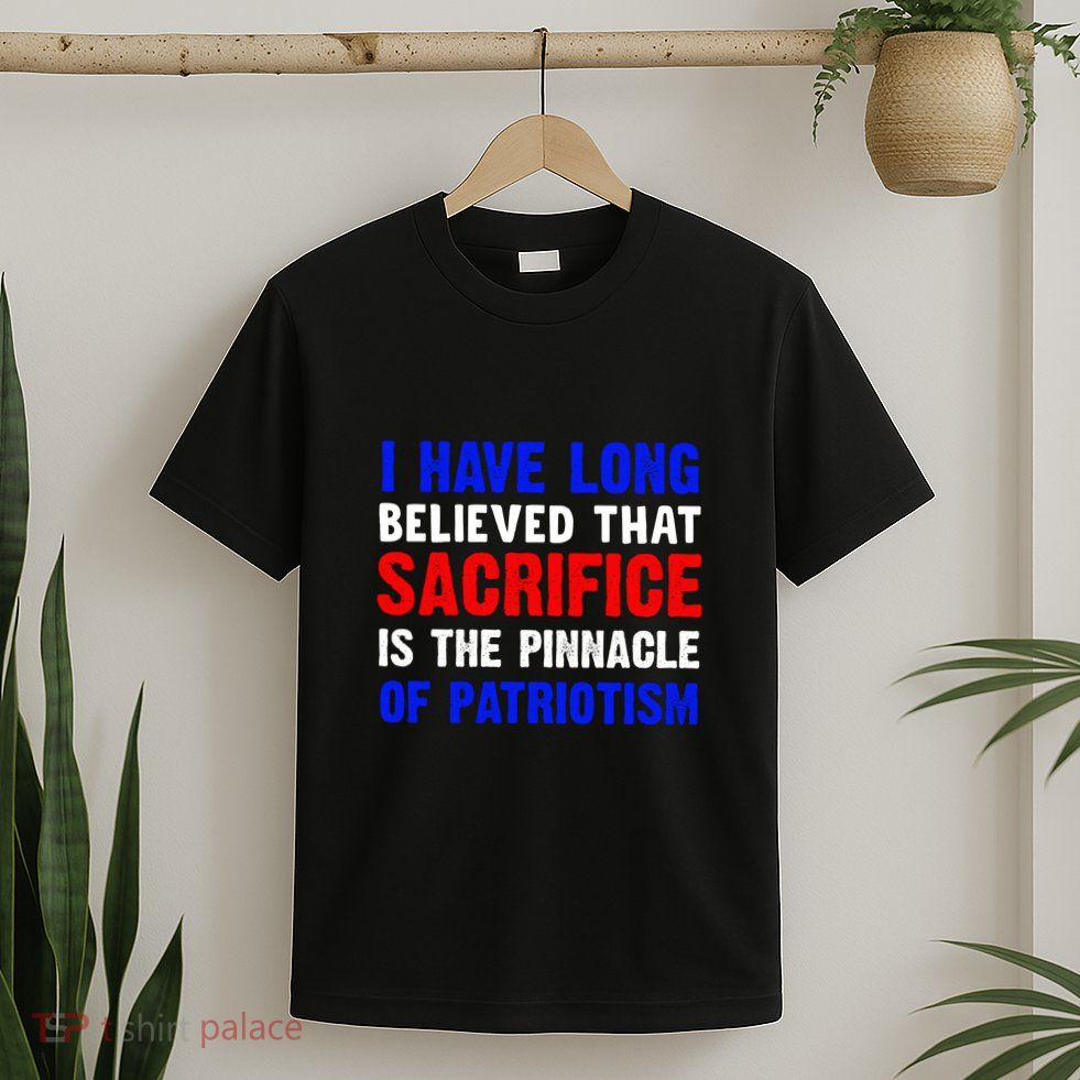 I Have Long Believed That Sacrifice Is The Pinnacle Of Patriot Memorial Day Gift T-Shirt