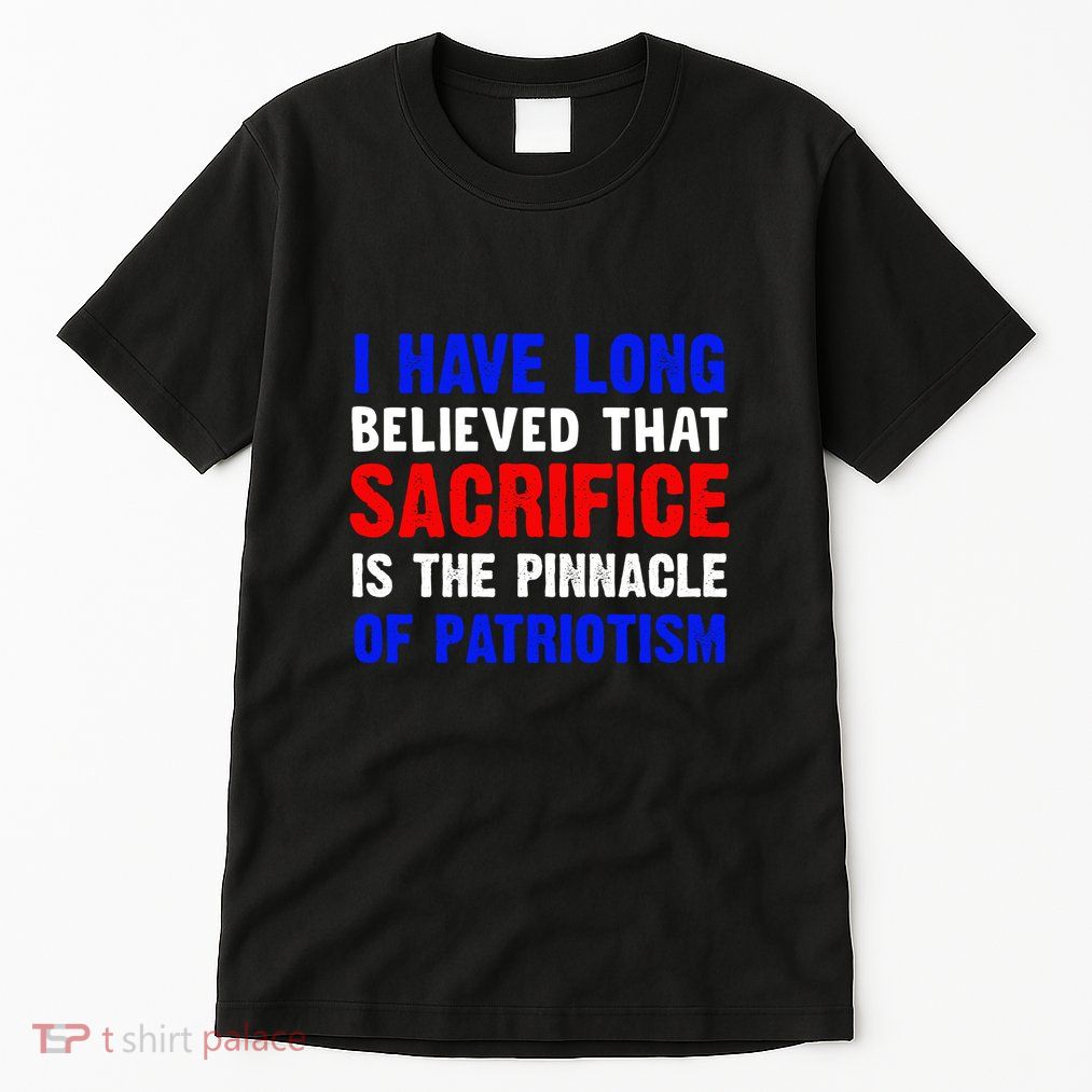 I Have Long Believed That Sacrifice Is The Pinnacle Of Patriot Memorial Day Gift Tall T-Shirt