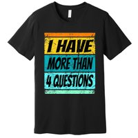 I Have More Than Four Questions Premium T-Shirt