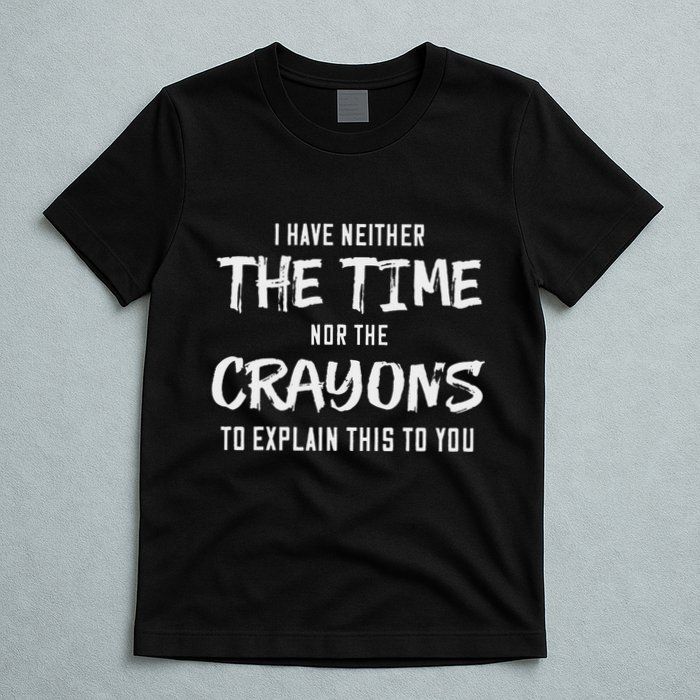 I Have Neither The Time Nor The Crayons To Explain This To T-Shirt