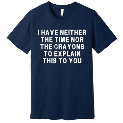 I Have Neither The Time Nor The Crayons To Explain This To You Premium T-Shirt