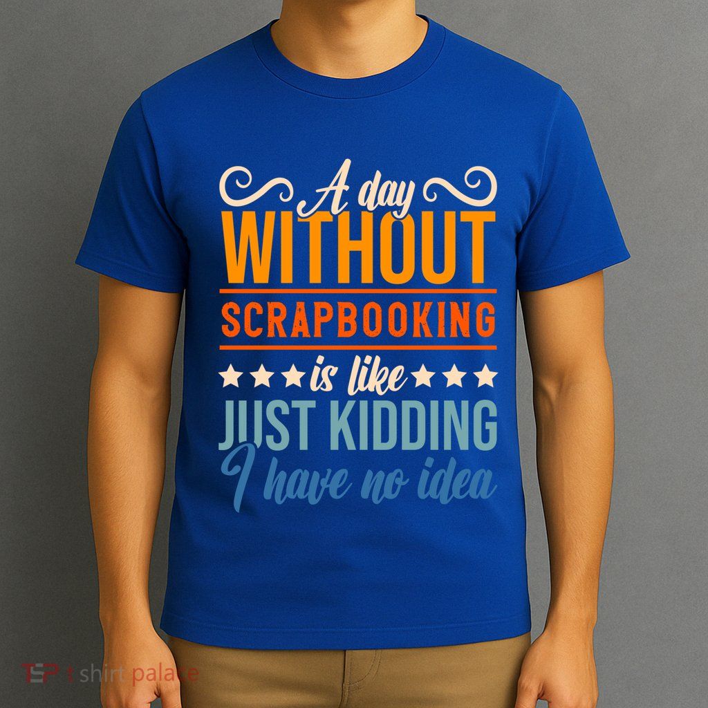 I Have No Idea A Day Without Scrapbooking Funny Gift T-Shirt