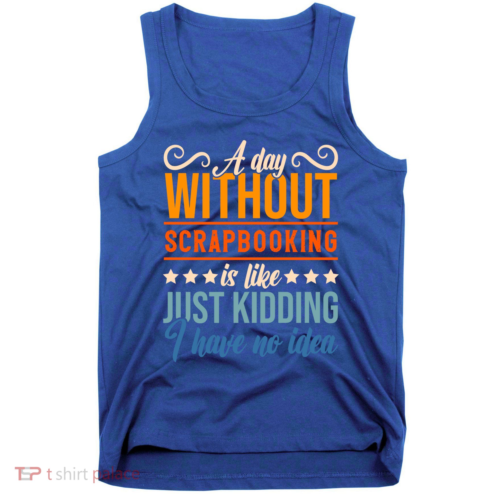 I Have No Idea A Day Without Scrapbooking Funny Gift Tank Top