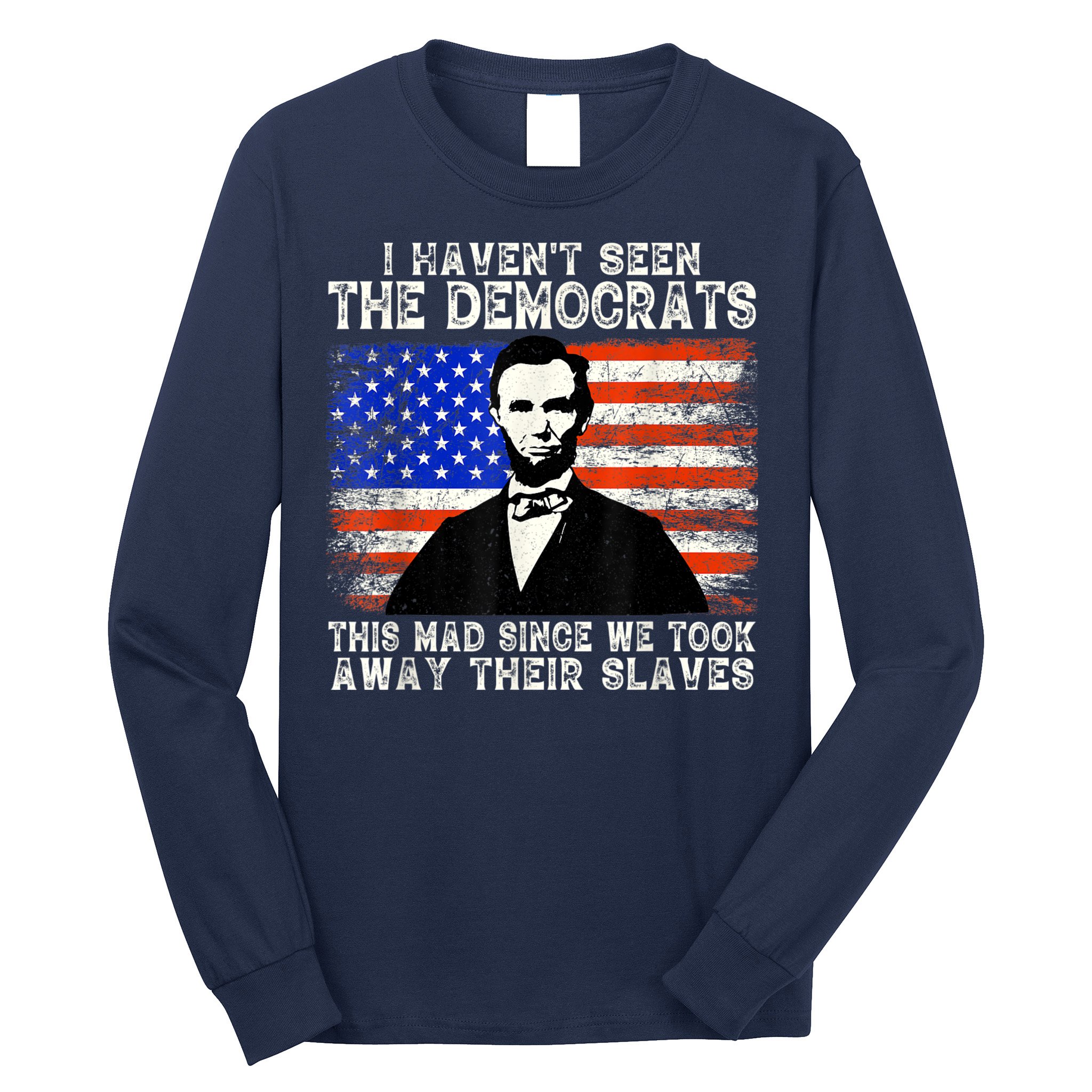 I Have Not Seen The Democrats This Mad Since We Took Away Their Slaves Long Sleeve Shirt