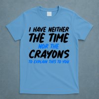 I Have Neither The Time Nor The Crayons To Explain This To You T-Shirt
