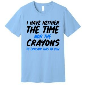 I Have Neither The Time Nor The Crayons To Explain This To You Premium T-Shirt