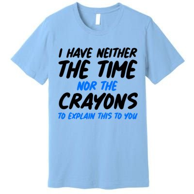 I Have Neither The Time Nor The Crayons To Explain This To You Premium T-Shirt