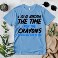 I Have Neither The Time Nor The Crayons To Explain This To You Premium T-Shirt