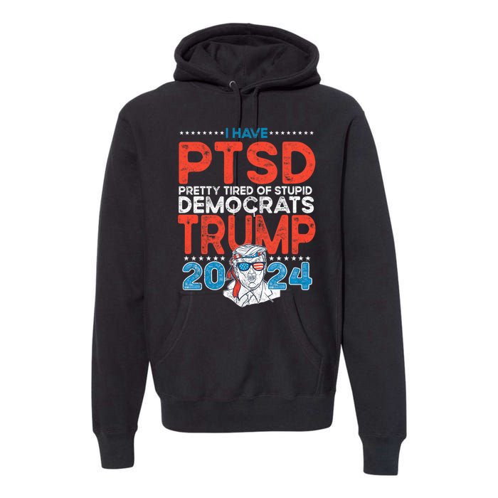 I Have Ptsd Pretty Tired Of Stupid Democrats Trump 2024 Premium Hoodie