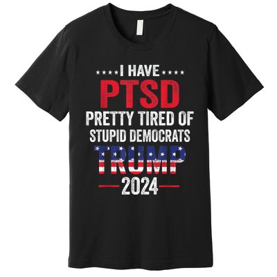 I Have PTSD Pretty Tired Of Stupid Democrats Trump 2024 TShirt Premium T-Shirt