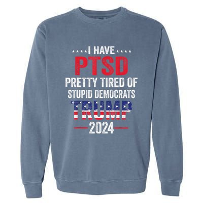 I Have PTSD Pretty Tired Of Stupid Democrats Trump 2024 TShirt Garment-Dyed Sweatshirt