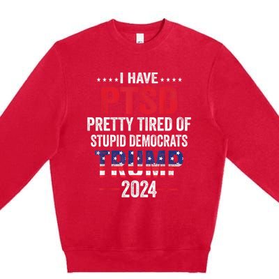 I Have PTSD Pretty Tired Of Stupid Democrats Trump 2024 TShirt Premium Crewneck Sweatshirt