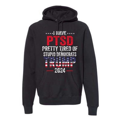 I Have PTSD Pretty Tired Of Stupid Democrats Trump 2024 Premium Hoodie