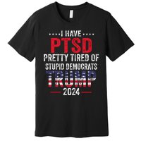 I Have PTSD Pretty Tired Of Stupid Democrats Trump 2024 Premium T-Shirt