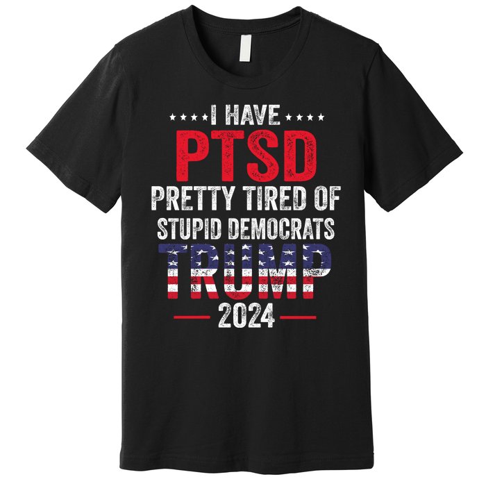 I Have PTSD Pretty Tired Of Stupid Democrats Trump 2024 Premium T-Shirt