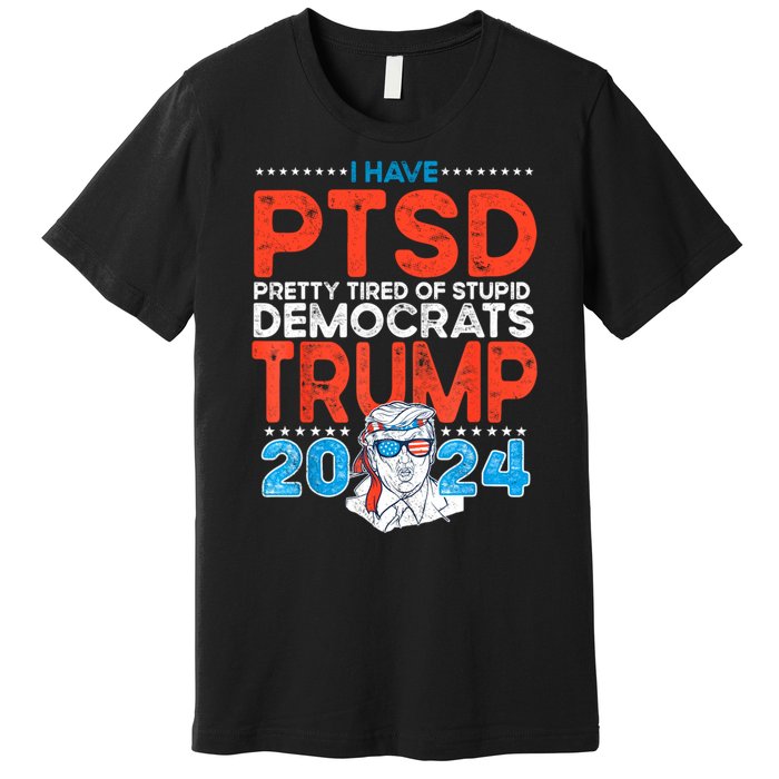 I Have Ptsd Pretty Tired Of Stupid Democrats Trump 2024 Premium T-Shirt