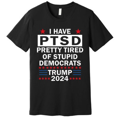 I Have Ptsd Pretty Tired Of Stupid Democrats Trump 2024 Premium T-Shirt