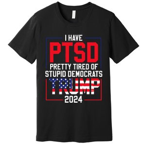 I Have Ptsd Pretty Tired Of Stupid Democrats Trump 2024 Premium T-Shirt