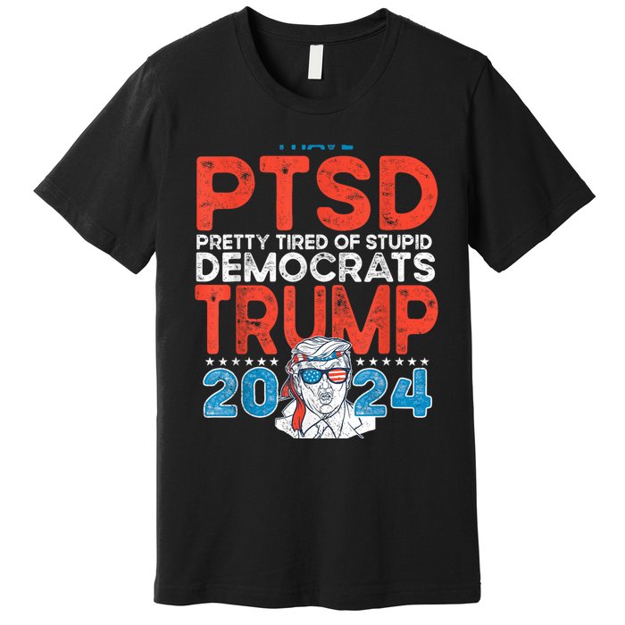 I Have Ptsd Pretty Tired Of Stupid Democrats Trump 2024 Premium T-Shirt