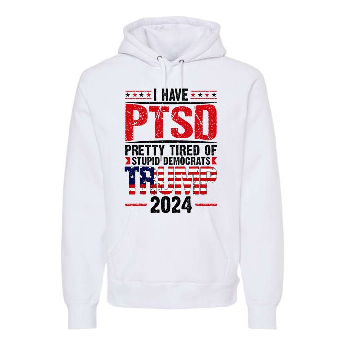 I Have Ptsd Pretty Tired Of Stupid Democrats Trump 2024 Premium Hoodie