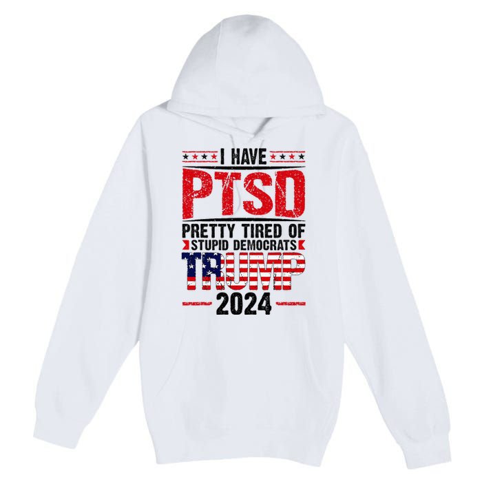 I Have Ptsd Pretty Tired Of Stupid Democrats Trump 2024 Premium Pullover Hoodie