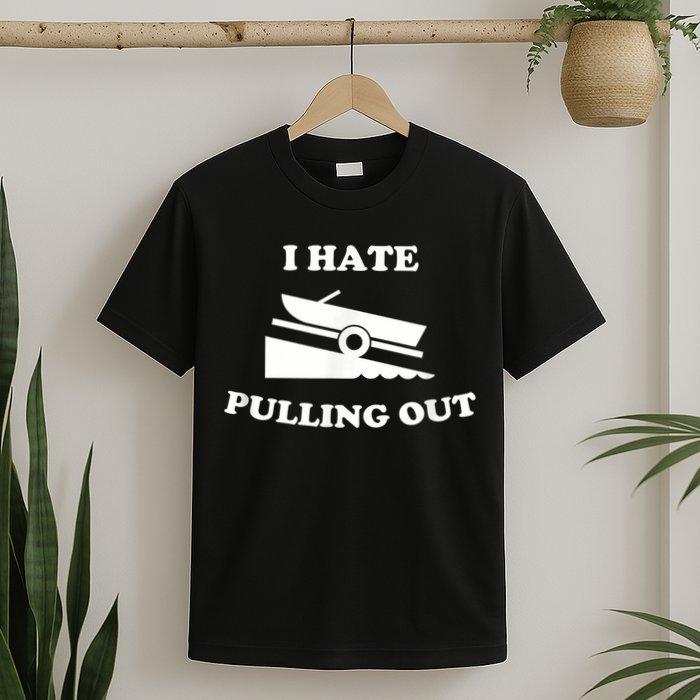 I Hate Pulling Out Fishing Boating Boat Launch Boat Ramp T-Shirt