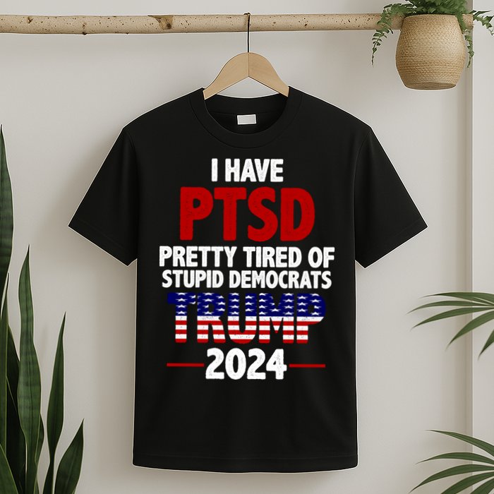 I Have PTSD Pretty Tired Of Stupid Democrats Trump 2024 T-Shirt