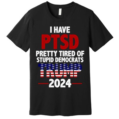 I Have PTSD Pretty Tired Of Stupid Democrats Trump 2024 Premium T-Shirt