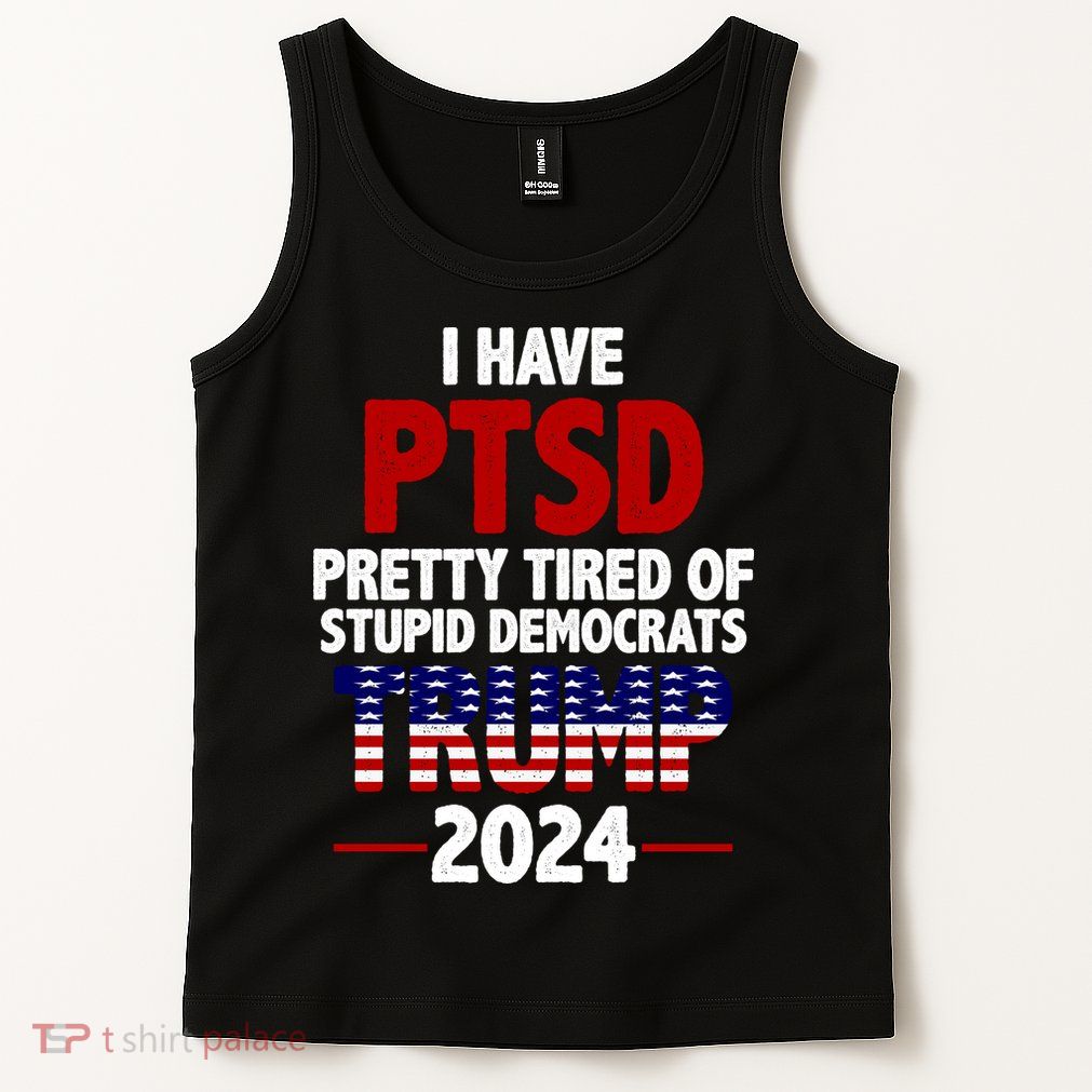 I Have PTSD Pretty Tired Of Stupid Democrats Trump 2024 Tank Top