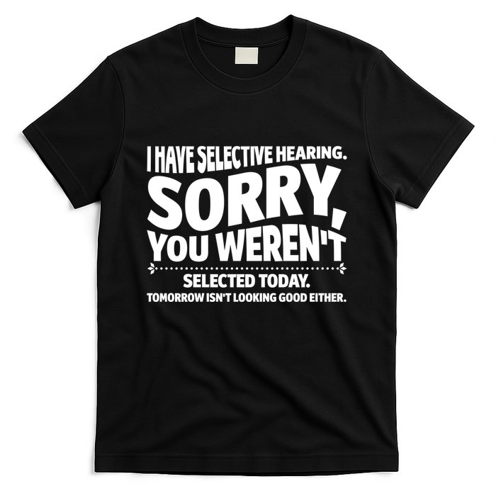 I Have Selective Hearing You Werent Selectedodayomorrow Isnt Looking Good Either T-Shirt