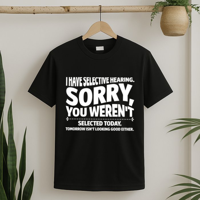 I Have Selective Hearing You Werent Selectedodayomorrow Isnt Looking Good Either T-Shirt