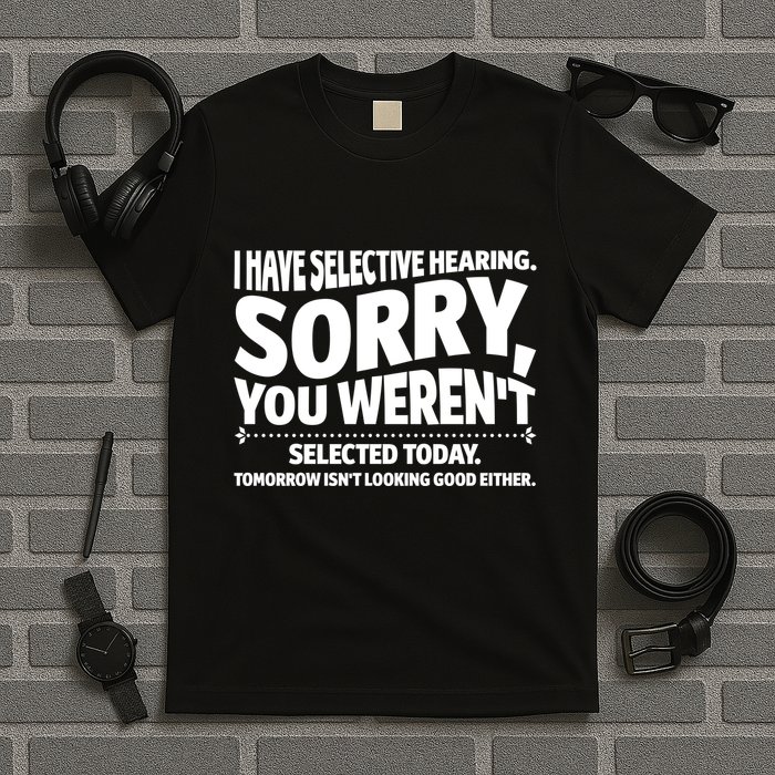 I Have Selective Hearing You Werent Selectedodayomorrow Isnt Looking Good Either T-Shirt