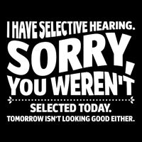 I Have Selective Hearing You Werent Selectedodayomorrow Isnt Looking Good Either T-Shirt