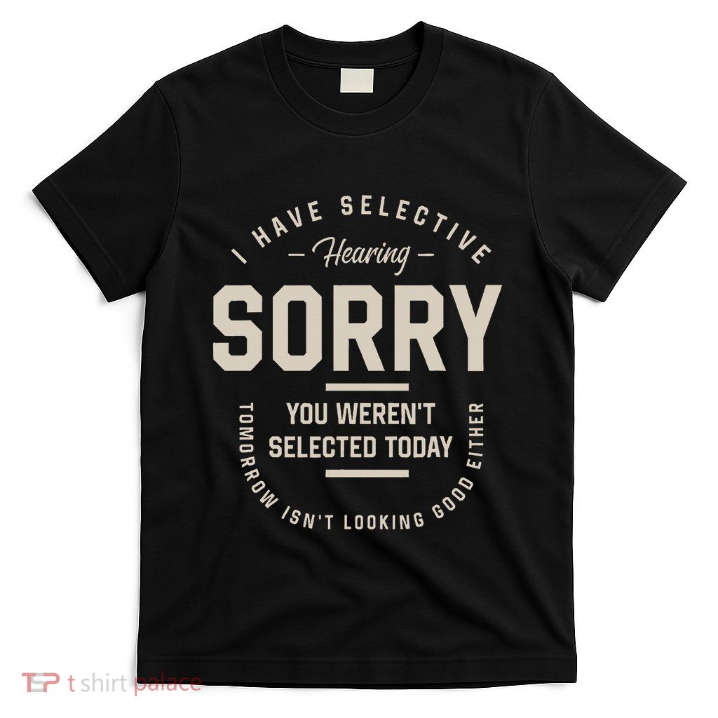 I Have Selective Hearing You WerenT Selected Today T-Shirt
