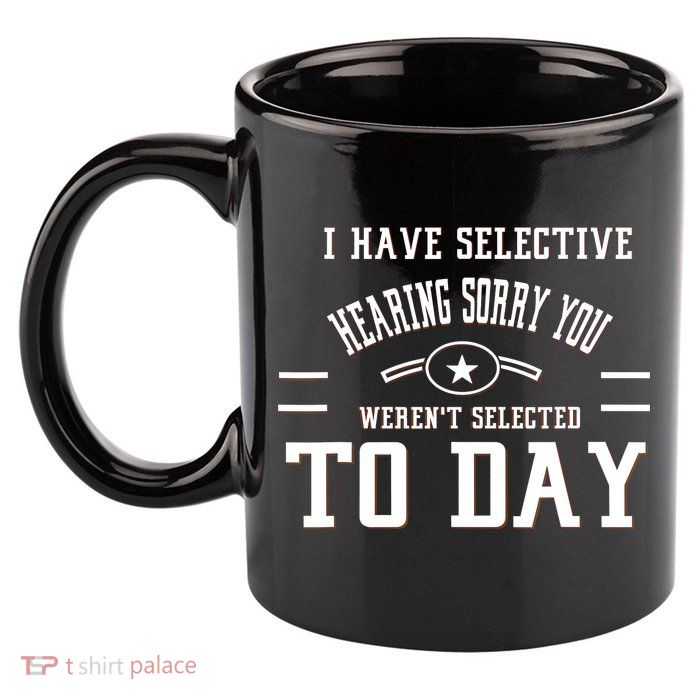 I Have Selective Hearing Sorry You Werent Selected Today 11oz C Handle Ceramic Mug