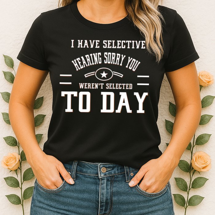 I Have Selective Hearing Sorry You Werent Selected Today Womens T-Shirt