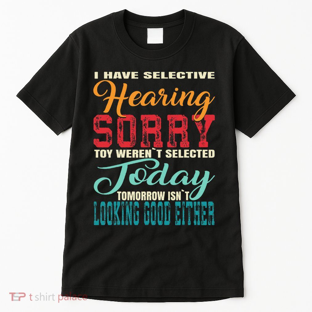I Have Selective Hearing Sorry You WerenT Selected Today Tall T-Shirt