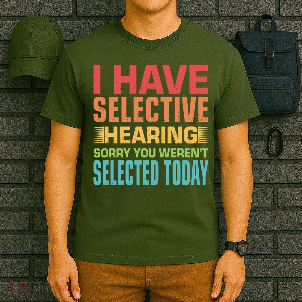 I Have Selective Hearing Sorry You Werent Selected Today T-Shirt