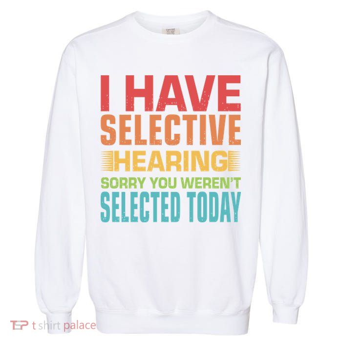 I Have Selective Hearing Sorry You Werent Selected Today Garment-Dyed Sweatshirt