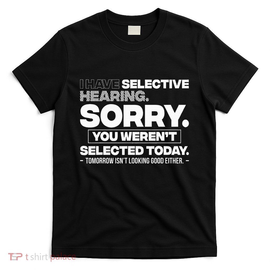 I Have Selective Hearing. Sorry! You WerenT Selected Today T-Shirt