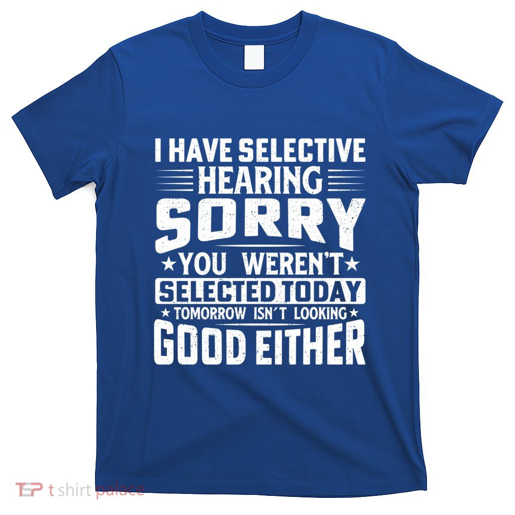 I Have Selective Hearing Sorry! You WerenT Selected Today Gift T-Shirt