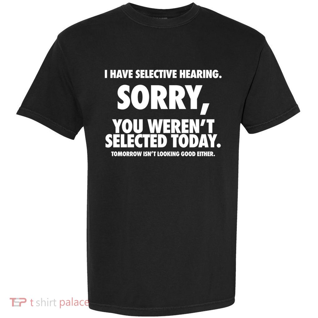 I Have Selective Hearing Sorry You WerenT Selected Today Garment-Dyed Heavyweight T-Shirt