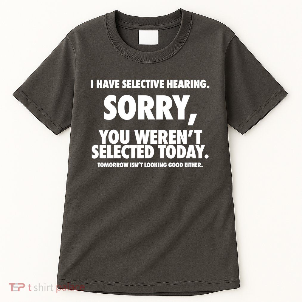 I Have Selective Hearing Sorry You WerenT Selected Today Tall T-Shirt