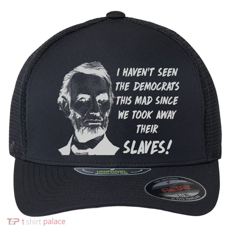 I Haven't Seen Democrats This Mad Since We Took Away Their Slaves With A Lincoln Flexfit Unipanel Trucker Cap