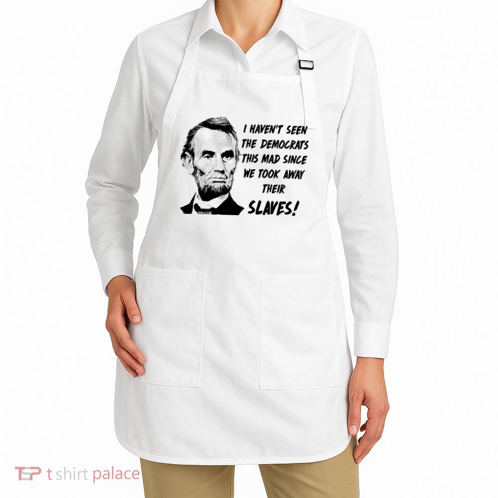 I Haven't Seen Democrats This Mad Since We Took Away Their Slaves With A Lincoln Apron