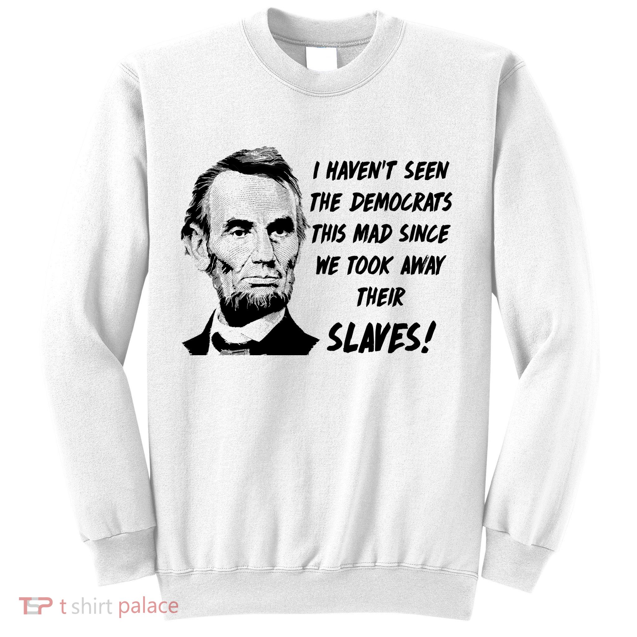 I Haven't Seen Democrats This Mad Since We Took Away Their Slaves With A Lincoln Sweatshirt