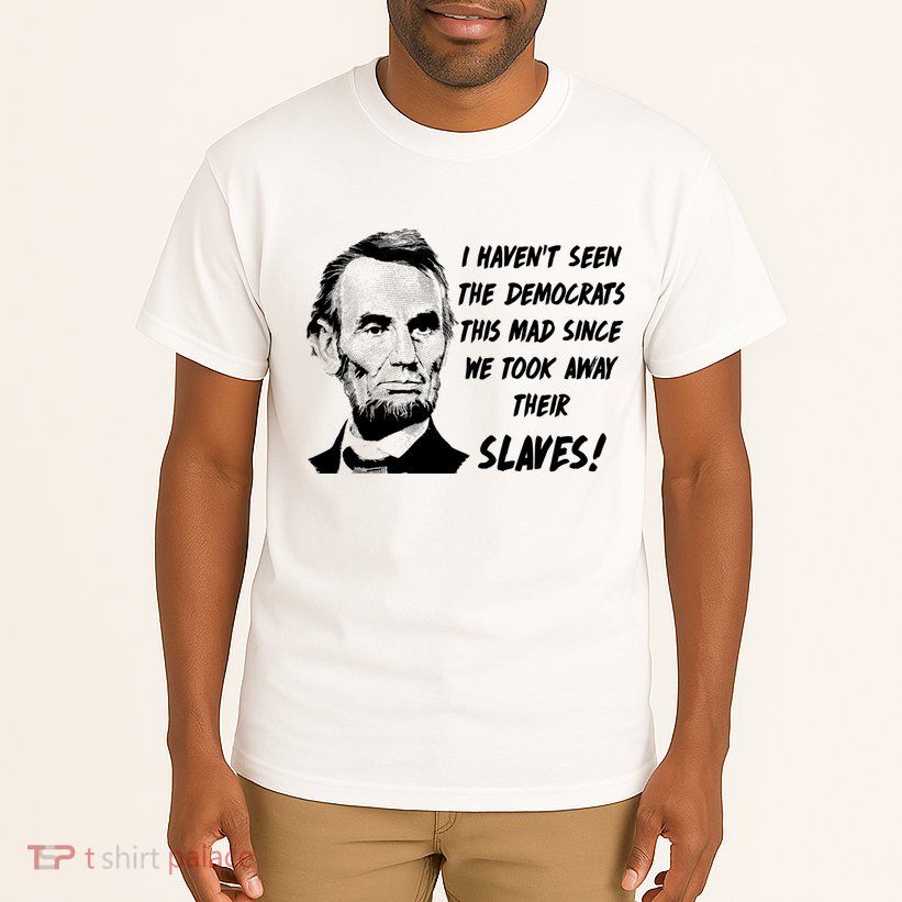 I Haven't Seen Democrats This Mad Since We Took Away Their Slaves With A Lincoln Tall T-Shirt