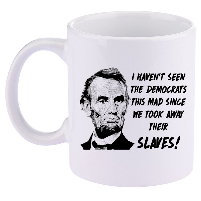 I Haven't Seen Democrats This Mad Since We Took Away Their Slaves With A Lincoln 11oz C Handle Ceramic Mug